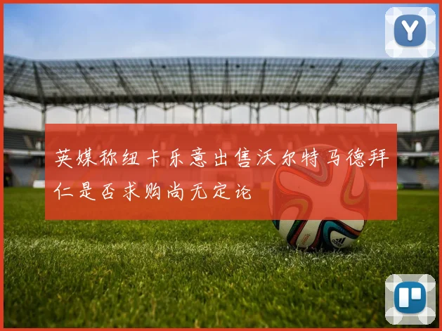英媒称纽卡乐意出售沃尔特马德拜仁是否求购尚无定论