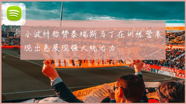 小波特称赞泰瑞斯马丁在训练营表现出色展现强大统治力