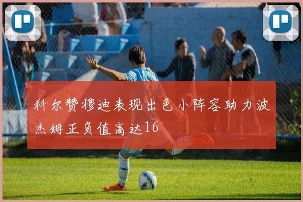 科尔赞穆迪表现出色小阵容助力波杰姆正负值高达16