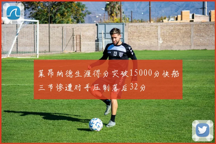 莱昂纳德生涯得分突破15000分快船三节惨遭对手压制落后32分