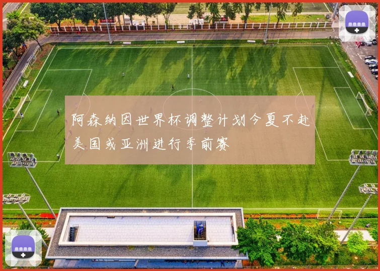 阿森纳因世界杯调整计划今夏不赴美国或亚洲进行季前赛