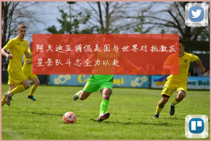 阿夫迪亚调侃美国与世界对抗激发星条队斗志全力以赴