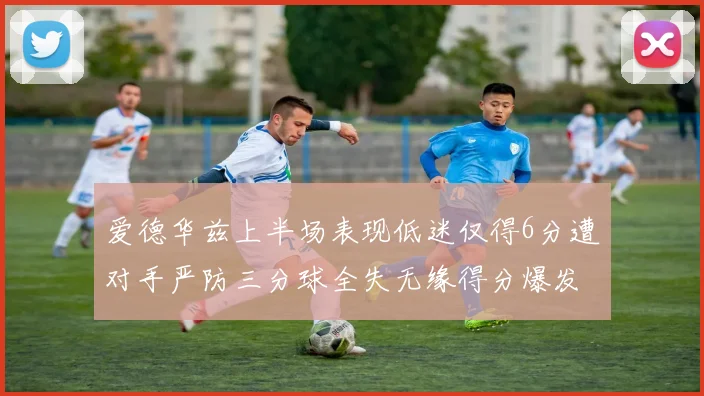 爱德华兹上半场表现低迷仅得6分遭对手严防三分球全失无缘得分爆发