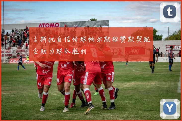 古斯托自信传球帕尔默称赞默契配合助力球队胜利
