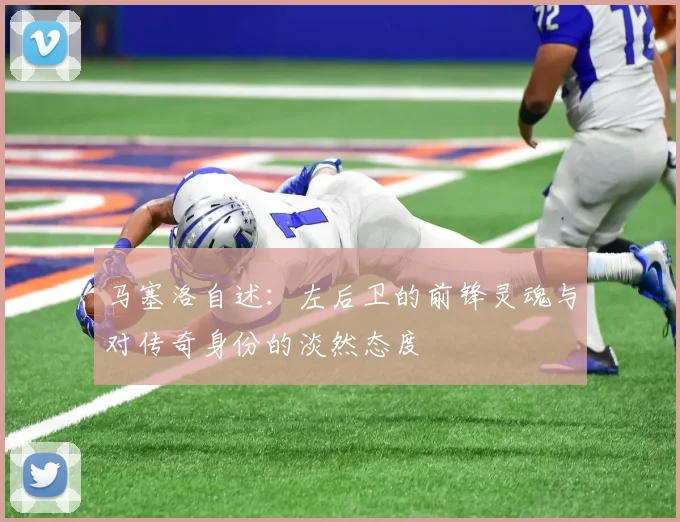 马塞洛自述：左后卫的前锋灵魂与对传奇身份的淡然态度