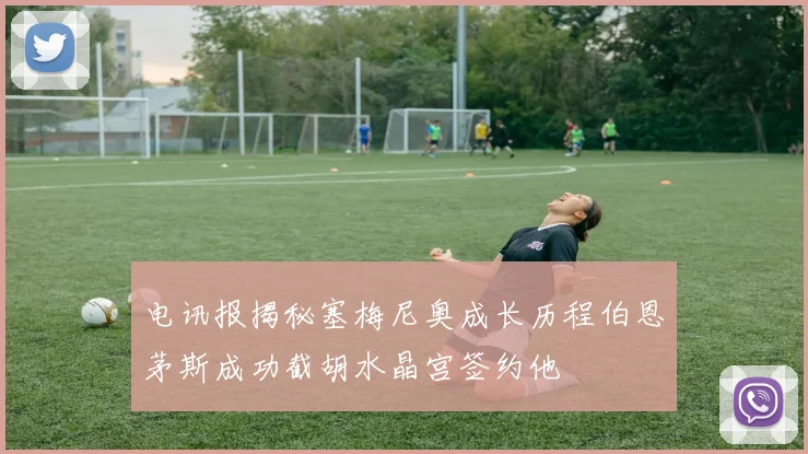 电讯报揭秘塞梅尼奥成长历程伯恩茅斯成功截胡水晶宫签约他