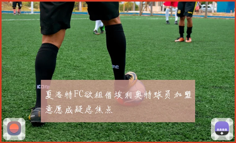 夏洛特FC欲租借埃利奥特球员加盟意愿成疑虑焦点