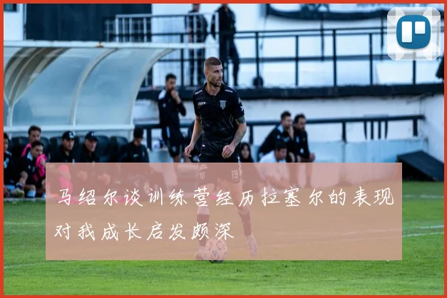 马绍尔谈训练营经历拉塞尔的表现对我成长启发颇深