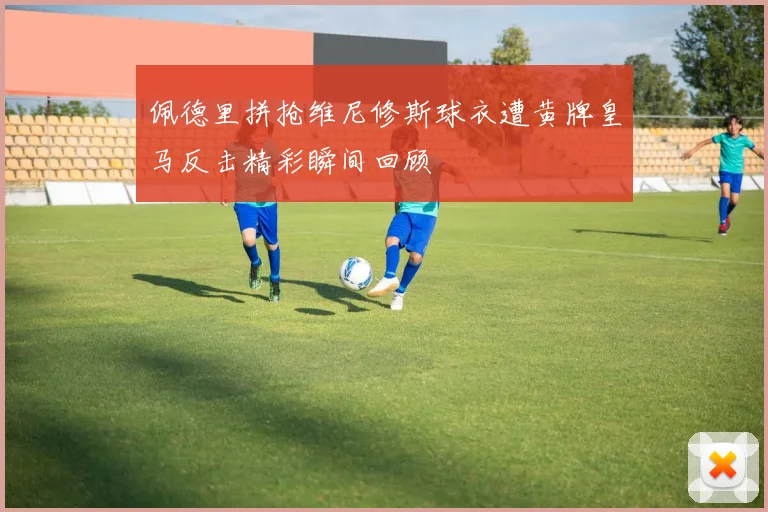 佩德里拼抢维尼修斯球衣遭黄牌皇马反击精彩瞬间回顾