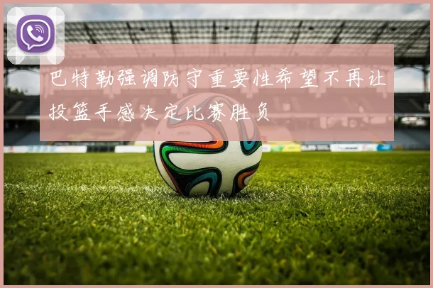 巴特勒强调防守重要性希望不再让投篮手感决定比赛胜负