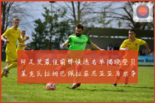 环足奖最佳前锋候选名单揭晓登贝莱克瓦拉姆巴佩拉菲尼亚亚马尔争夺荣耀