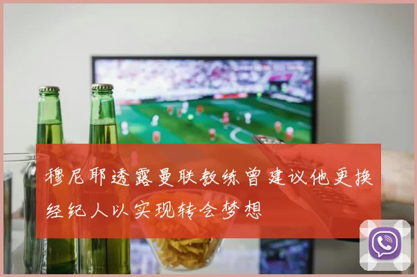 穆尼耶透露曼联教练曾建议他更换经纪人以实现转会梦想