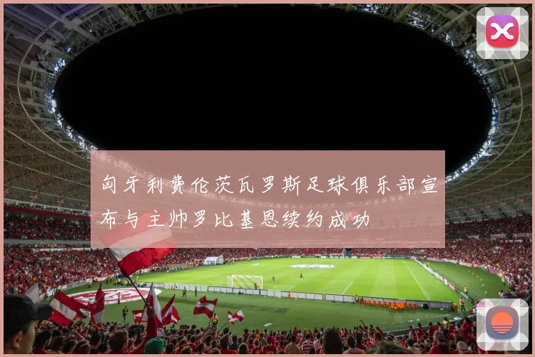 匈牙利费伦茨瓦罗斯足球俱乐部宣布与主帅罗比基恩续约成功