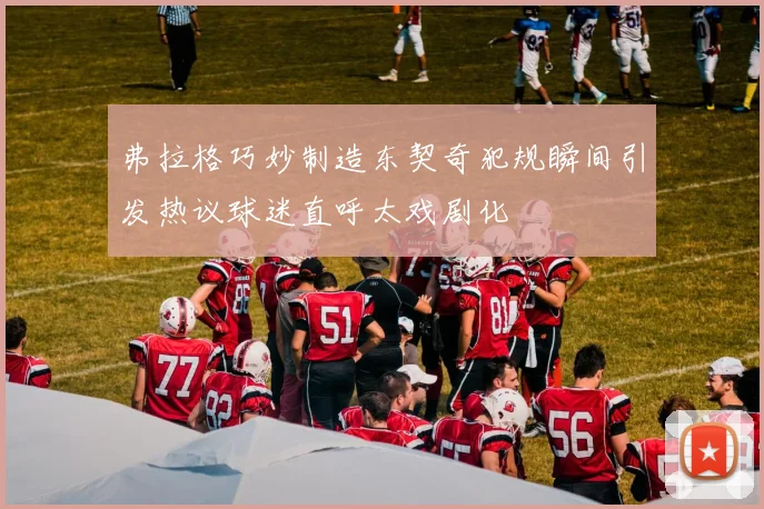 弗拉格巧妙制造东契奇犯规瞬间引发热议球迷直呼太戏剧化