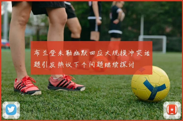布兰登米勒幽默回应大规模冲突话题引发热议下个问题继续探讨