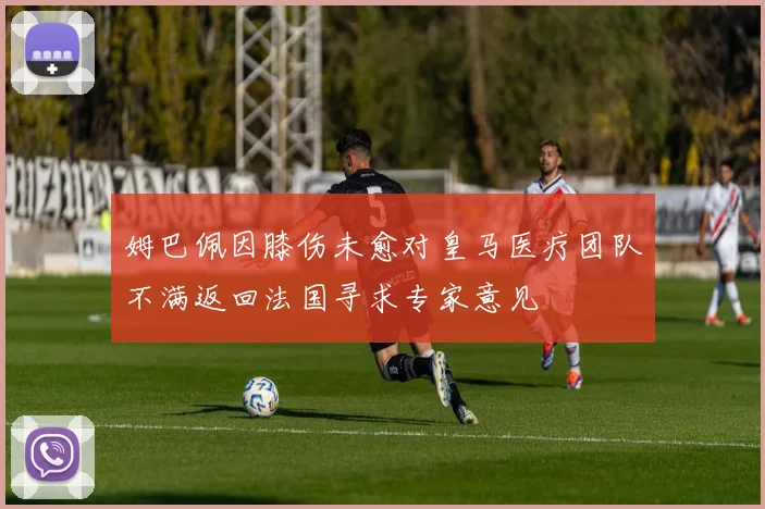 姆巴佩因膝伤未愈对皇马医疗团队不满返回法国寻求专家意见