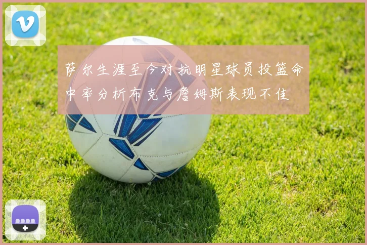 萨尔生涯至今对抗明星球员投篮命中率分析布克与詹姆斯表现不佳
