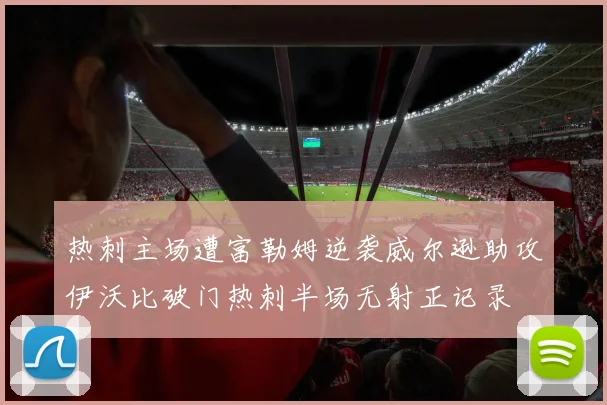 热刺主场遭富勒姆逆袭威尔逊助攻伊沃比破门热刺半场无射正记录