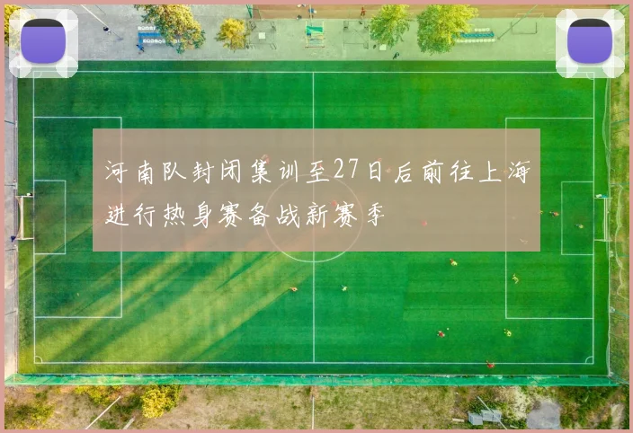河南队封闭集训至27日后前往上海进行热身赛备战新赛季