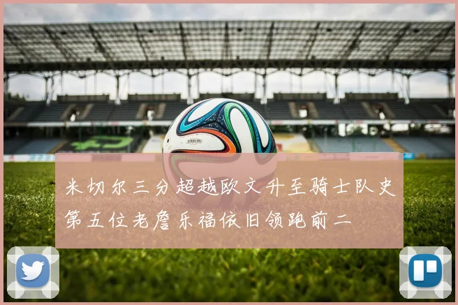 米切尔三分超越欧文升至骑士队史第五位老詹乐福依旧领跑前二