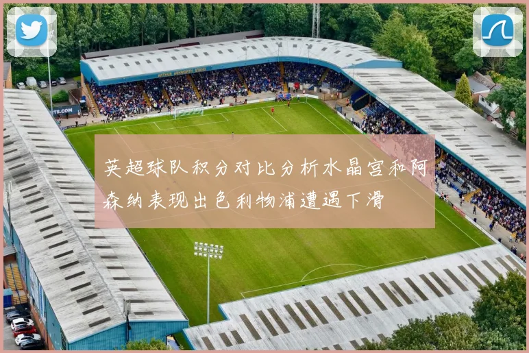 英超球队积分对比分析水晶宫和阿森纳表现出色利物浦遭遇下滑
