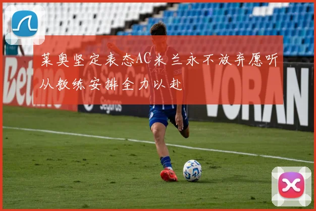 莱奥坚定表态AC米兰永不放弃愿听从教练安排全力以赴