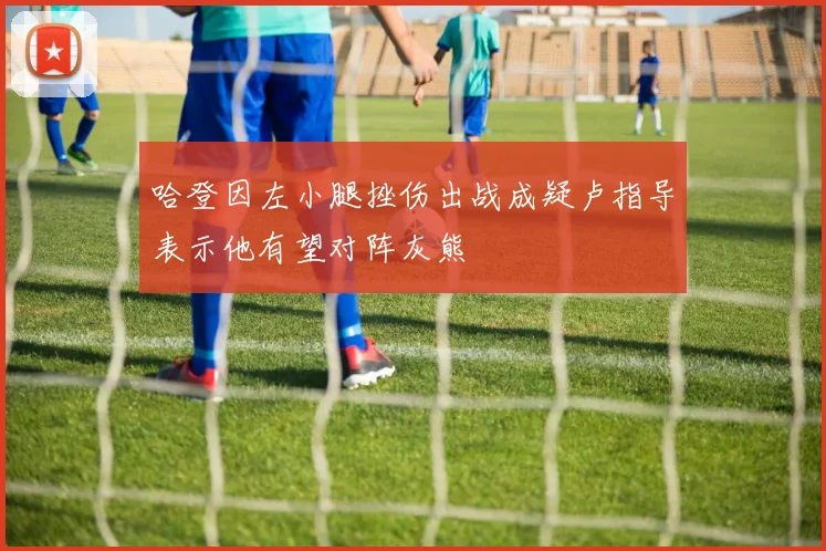 哈登因左小腿挫伤出战成疑卢指导表示他有望对阵灰熊