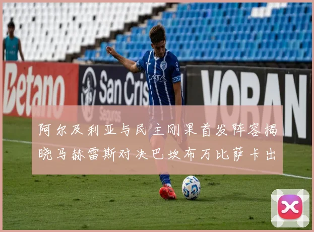 阿尔及利亚与民主刚果首发阵容揭晓马赫雷斯对决巴坎布万比萨卡出战